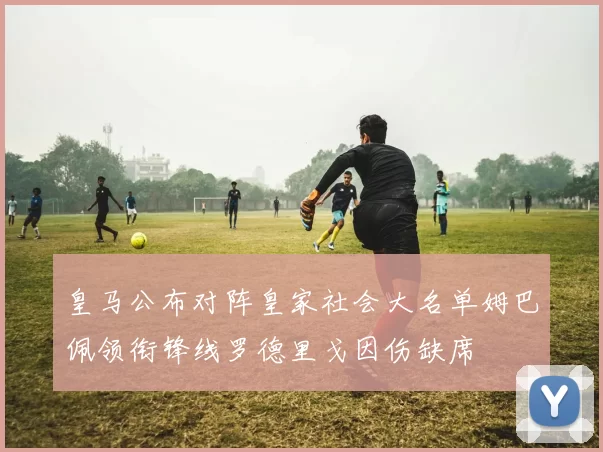 皇马公布对阵皇家社会大名单姆巴佩领衔锋线罗德里戈因伤缺席