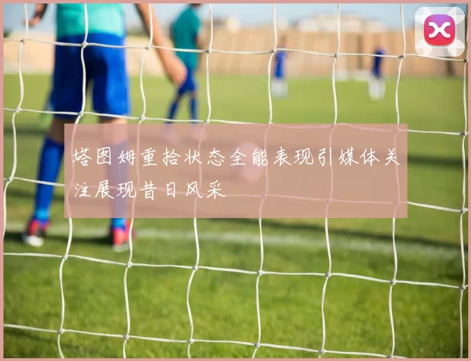 塔图姆重拾状态全能表现引媒体关注展现昔日风采
