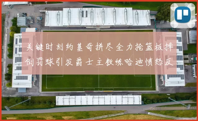 关键时刻约基奇拼尽全力抢篮板摔倒罚球引发爵士主教练哈迪愤怒反应