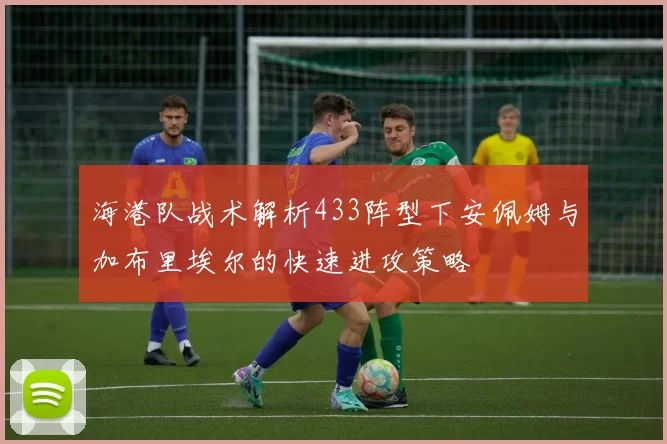 海港队战术解析433阵型下安佩姆与加布里埃尔的快速进攻策略