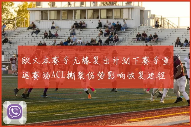欧文本赛季无缘复出计划下赛季重返赛场ACL撕裂伤势影响恢复进程
