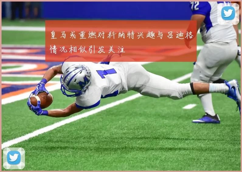 皇马或重燃对科纳特兴趣与吕迪格情况相似引发关注