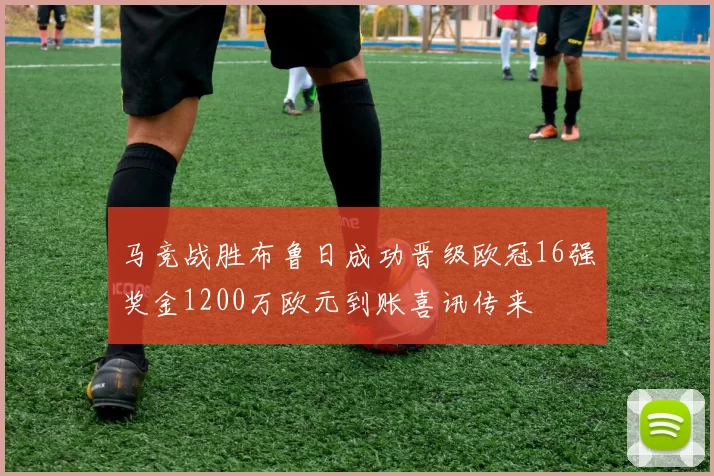 马竞战胜布鲁日成功晋级欧冠16强奖金1200万欧元到账喜讯传来