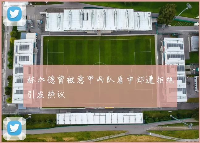 林加德曾被意甲两队看中却遭拒绝引发热议