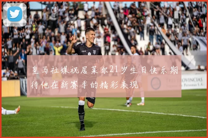 皇马社媒祝居莱尔21岁生日快乐期待他在新赛季的精彩表现