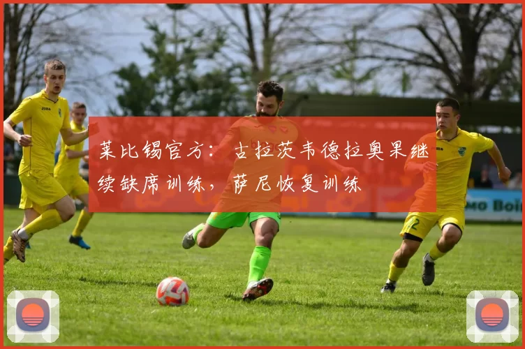 莱比锡官方：古拉茨韦德拉奥果继续缺席训练，萨尼恢复训练