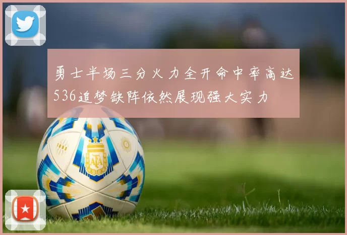 勇士半场三分火力全开命中率高达536追梦缺阵依然展现强大实力