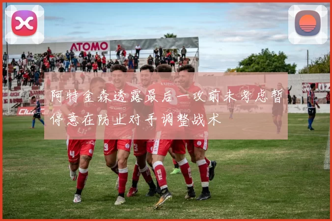 阿特金森透露最后一攻前未考虑暂停意在防止对手调整战术