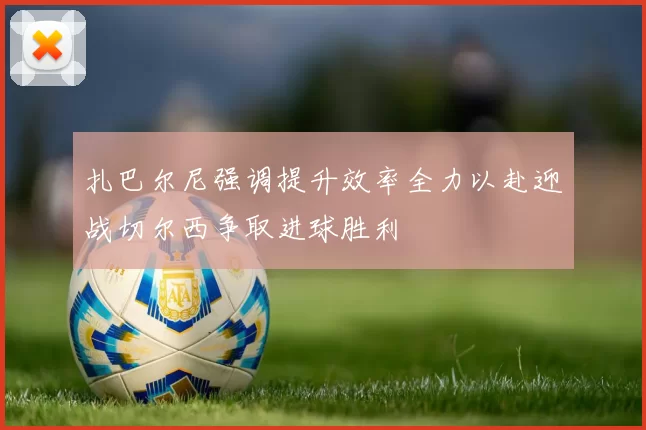 扎巴尔尼强调提升效率全力以赴迎战切尔西争取进球胜利