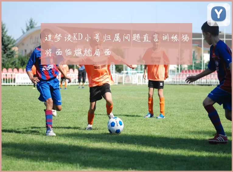 追梦谈KD小号归属问题直言训练场将面临尴尬局面