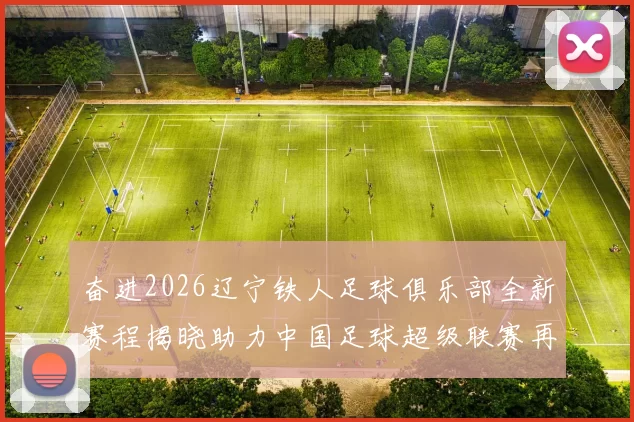 奋进2026辽宁铁人足球俱乐部全新赛程揭晓助力中国足球超级联赛再创辉煌