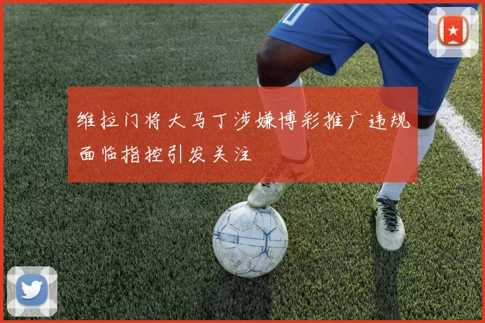 维拉门将大马丁涉嫌博彩推广违规面临指控引发关注