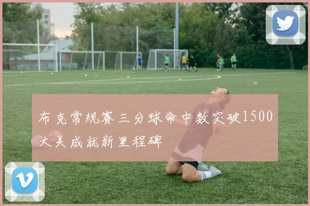 布克常规赛三分球命中数突破1500大关成就新里程碑