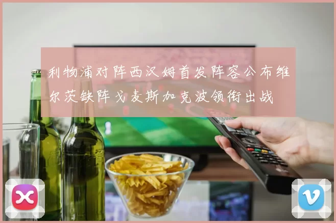 利物浦对阵西汉姆首发阵容公布维尔茨缺阵戈麦斯加克波领衔出战