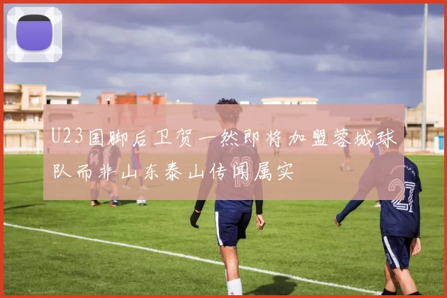 U23国脚后卫贺一然即将加盟蓉城球队而非山东泰山传闻属实