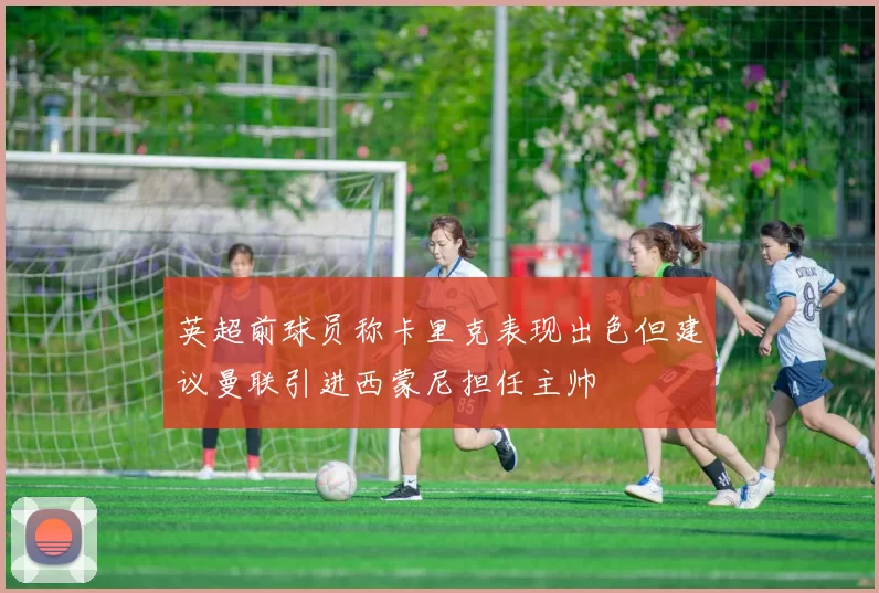 英超前球员称卡里克表现出色但建议曼联引进西蒙尼担任主帅