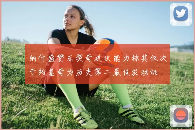 纳什盛赞东契奇进攻能力称其仅次于约基奇为历史第二最佳发动机