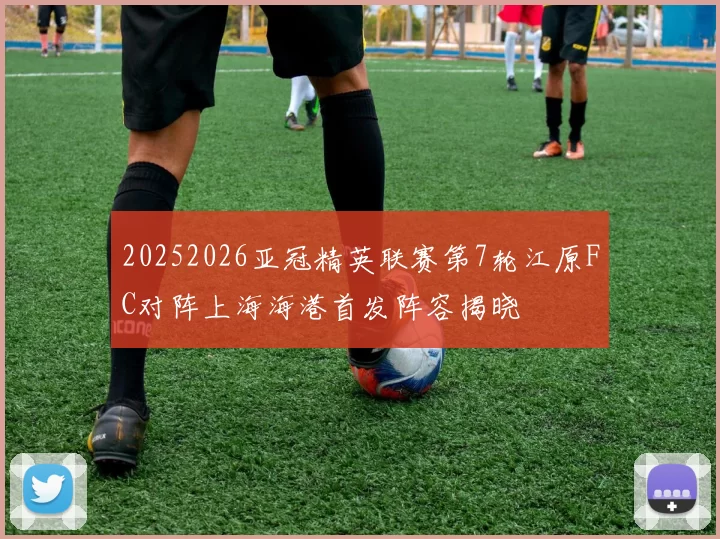 20252026亚冠精英联赛第7轮江原FC对阵上海海港首发阵容揭晓