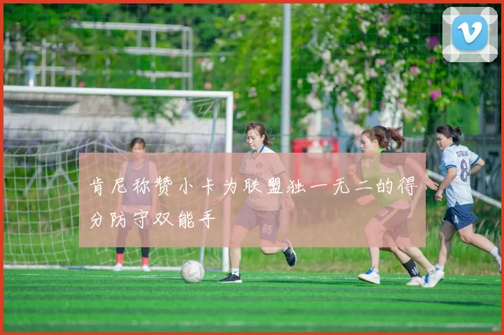 肯尼称赞小卡为联盟独一无二的得分防守双能手