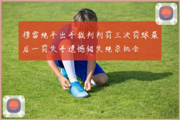 穆雷绝平出手裁判判罚三次罚球最后一罚失手遗憾错失绝杀机会