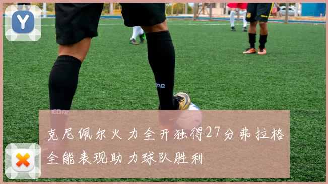 克尼佩尔火力全开独得27分弗拉格全能表现助力球队胜利