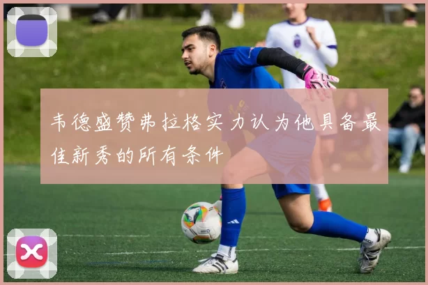 韦德盛赞弗拉格实力认为他具备最佳新秀的所有条件