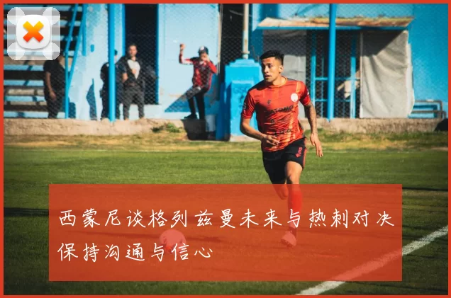 西蒙尼谈格列兹曼未来与热刺对决保持沟通与信心