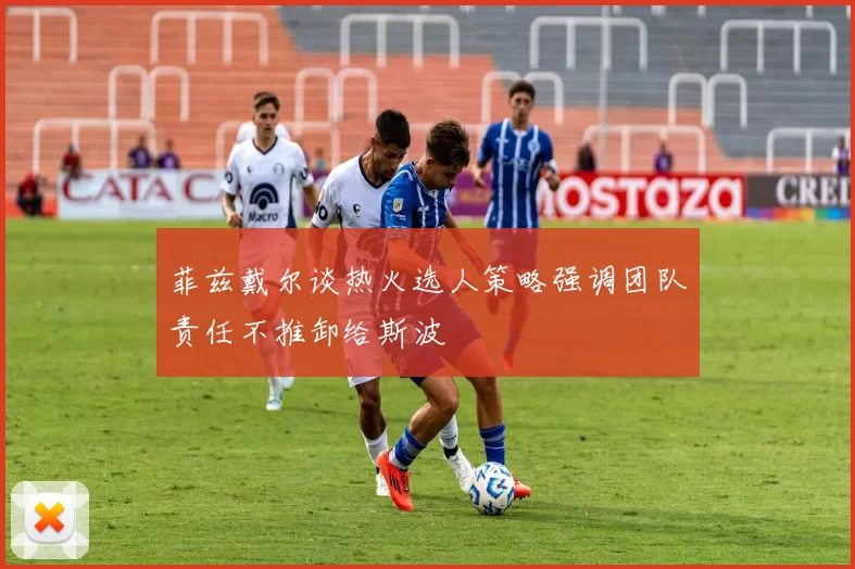 菲兹戴尔谈热火选人策略强调团队责任不推卸给斯波