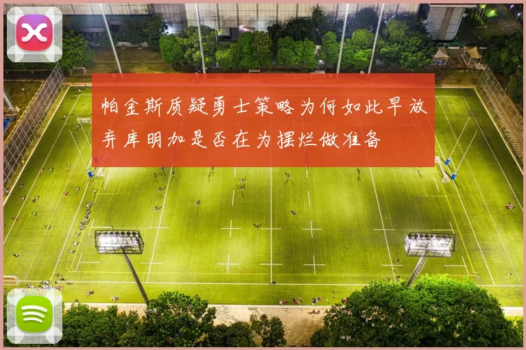 帕金斯质疑勇士策略为何如此早放弃库明加是否在为摆烂做准备